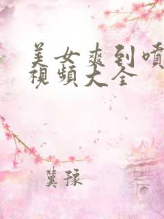 美女爽到喷水的视频大全