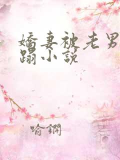 娇妻被老男人糟蹋小说