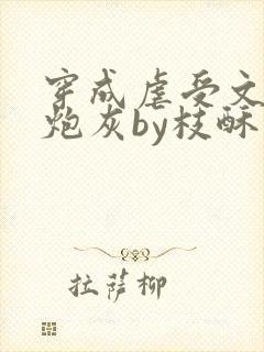 穿成虐受文里的炮灰by枝酥免费阅读全文