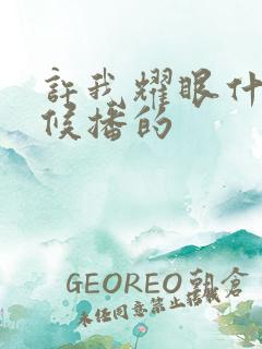 许我耀眼什么时候播的