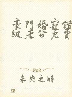 豪门婚宠错嫁顶级老公免费阅读