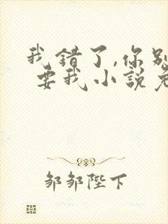 我错了,你别不 要我小说免费阅读