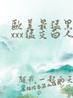 欧美最猛黑人xxxx猛交白人