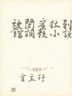 被闺蜜拉到调教馆调教小说