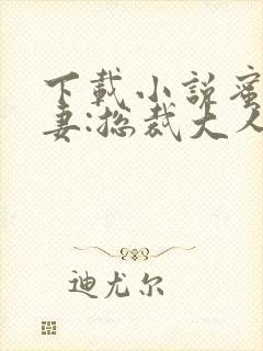 下载小说蜜宠甜妻:总裁大人,求放过