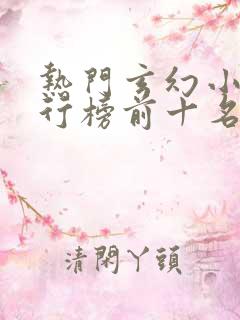 热门玄幻小说排行榜前十名完结篇