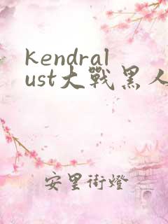 kendralust大战黑人三区