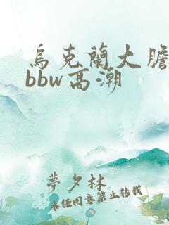 乌克兰大胆少妇bbw高潮