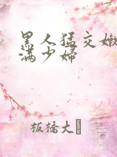 黑人猛交嫩白丰满少妇