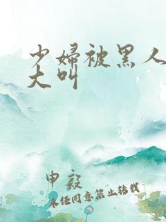 少妇被黑人日的大叫