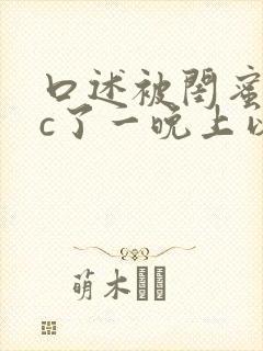 口述被闺蜜老公c了一晚上以后的小说