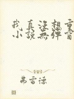 我真没想重生啊小说无弹窗全文免费阅读