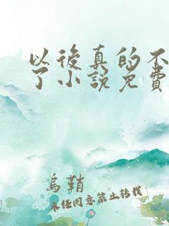 以后真的不追你了小说免费阅读