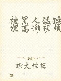 被黑人猛躁10次高潮视频冫77