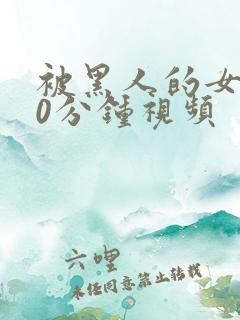 被黑人的女人30分钟视频