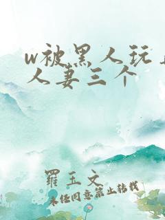 w被黑人玩弄的人妻三个