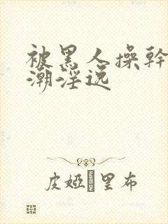 被黑人操干的高潮淫逸