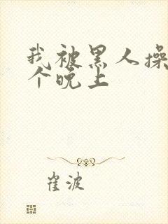 我被黑人操了一个晚上