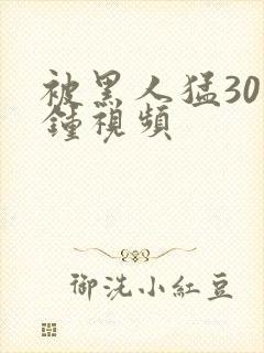 被黑人猛30分钟视频