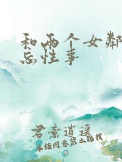 和两个女邻居难忘性事