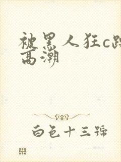 被黑人狂c躁到高潮