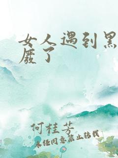 女人遇到黑人就废了