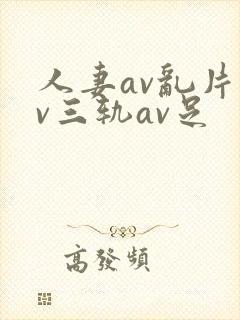 人妻av乱片av三轨av足