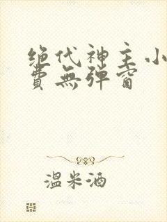 绝代神主小说免费无弹窗