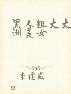 黑人粗大大战亚洲美女