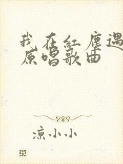 我在红尘遇见你原唱歌曲