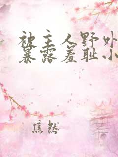 被主人野外调教暴露羞耻小说