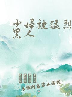 少妇被猛烈进入黑人