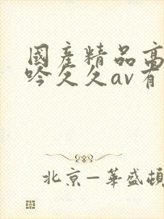 国产精品高潮呻吟久久av有码