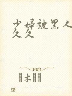 少妇被黑人插入久久