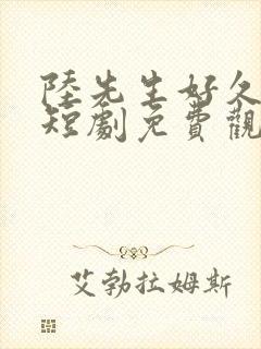 陆先生好久不见短剧免费观看全集