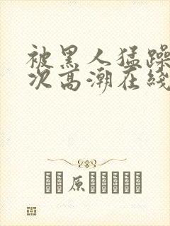 被黑人猛躁10次高潮在线看