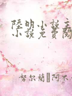 陆明小说主角的小说免费阅读全文