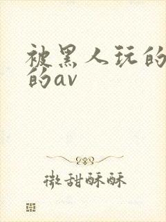 被黑人玩的最惨的av