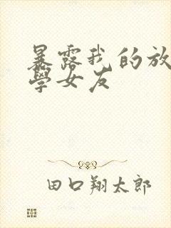 暴露我的放荡大学女友