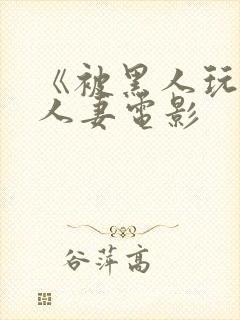 《被黑人玩弄的人妻电影