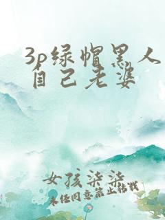 3p绿帽黑人看自己老婆