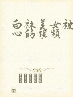 白袜美女被挠脚心的视频