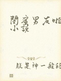 闺蜜男友啪啪啪小说