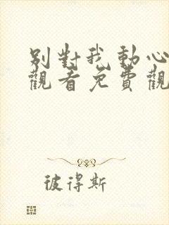 别对我动心在线观看免费观看全集