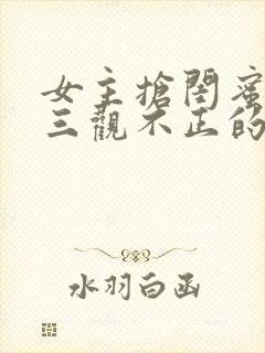 女主抢闺蜜男友三观不正的小说