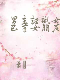 男主认识女主时已有女朋友的小说