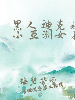 黑人 迪克 娇小 亚洲女 在线