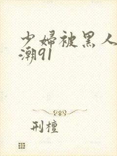 少妇被黑人到高潮91