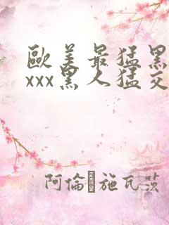 欧美最猛黑人xxxx黑人猛交文