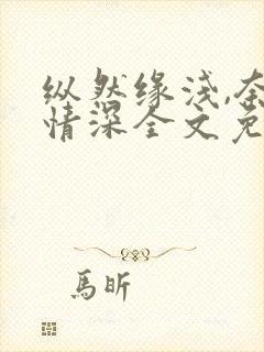 纵然缘浅,奈何情深全文免费阅读